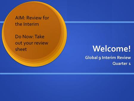 Welcome! Global 9 Interim Review Quarter 1 AIM: Review for the Interim Do Now: Take out your review sheet.