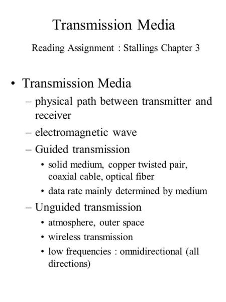 Transmission Media Reading Assignment : Stallings Chapter 3 Transmission Media –physical path between transmitter and receiver –electromagnetic wave –Guided.