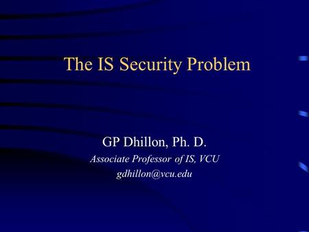 The IS Security Problem GP Dhillon, Ph. D. Associate Professor of IS, VCU