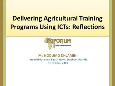 Delivering Agricultural Training Programs Using ICTs: Reflections Ms NODUMO DHLAMINI Imperial Botanical Beach Hotel, Entebbe, Uganda 16 October 2013.