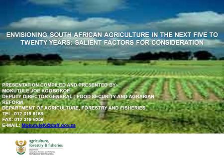 ENVISIONING SOUTH AFRICAN AGRICULTURE IN THE NEXT FIVE TO TWENTY YEARS: SALIENT FACTORS FOR CONSIDERATION PRESENTATION COMPILED AND PRESENTED BY: MOKUTULE.