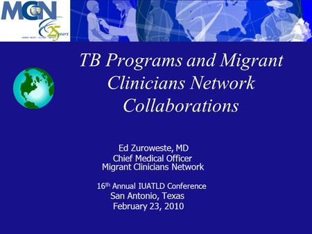 TB Programs and Migrant Clinicians Network Collaborations Ed Zuroweste, MD Chief Medical Officer Migrant Clinicians Network 16 th Annual IUATLD Conference.