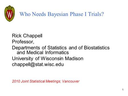 1 Who Needs Bayesian Phase I Trials? Rick Chappell Professor, Departments of Statistics and of Biostatistics and Medical Informatics University of Wisconsin.