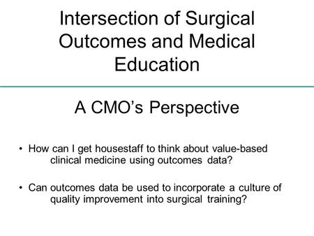 Intersection of Surgical Outcomes and Medical Education A CMO’s Perspective How can I get housestaff to think about value-based clinical medicine using.