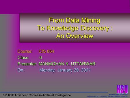 Kansas State University Department of Computing and Information Sciences CIS 830: Advanced Topics in Artificial Intelligence From Data Mining To Knowledge.