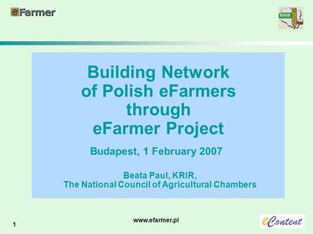 1 www.efarmer.pl Building Network of Polish eFarmers through eFarmer Project Budapest, 1 February 2007 Beata Paul, KRIR, The National Council of Agricultural.