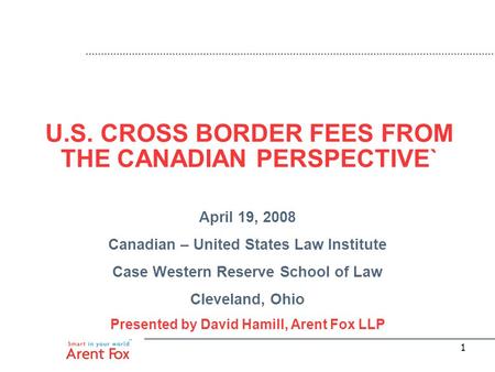 1 U.S. CROSS BORDER FEES FROM THE CANADIAN PERSPECTIVE` April 19, 2008 Canadian – United States Law Institute Case Western Reserve School of Law Cleveland,