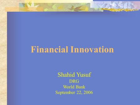Financial Innovation Shahid Yusuf DRG World Bank September 22, 2006.