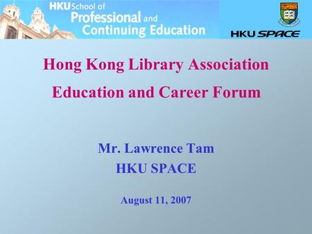 Hong Kong Library Association Education and Career Forum Mr. Lawrence Tam HKU SPACE August 11, 2007.