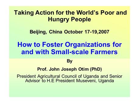 Taking Action for the World’s Poor and Hungry People Beijing, China October 17-19,2007 How to Foster Organizations for and with Small-scale Farmers By.