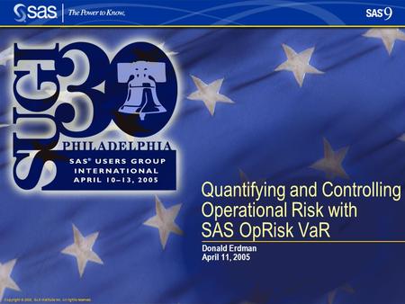 Copyright © 2005, SAS Institute Inc. All rights reserved. Quantifying and Controlling Operational Risk with SAS OpRisk VaR Donald Erdman April 11, 2005.