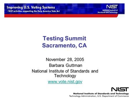 Testing Summit Sacramento, CA November 28, 2005 Barbara Guttman National Institute of Standards and Technology www.vote.nist.gov.