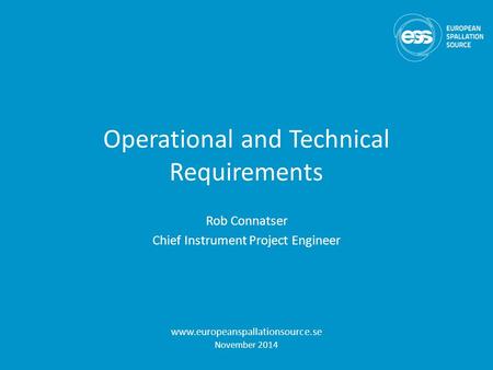 Operational and Technical Requirements Rob Connatser Chief Instrument Project Engineer www.europeanspallationsource.se November 2014.