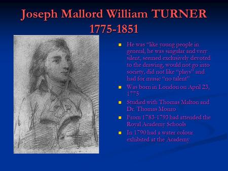 Joseph Mallord William TURNER 1775-1851 He was “like young people in general, he was singular and very silent, seemed exclusively devoted to the drawing,