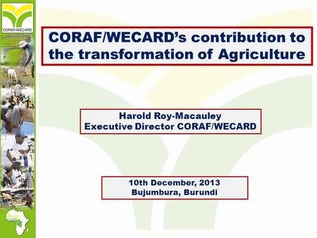 CORAF/WECARD’s contribution to the transformation of Agriculture 10th December, 2013 Bujumbura, Burundi Harold Roy-Macauley Executive Director CORAF/WECARD.