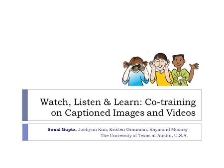 Watch, Listen & Learn: Co-training on Captioned Images and Videos Sonal Gupta, Joohyun Kim, Kristen Grauman, Raymond Mooney The University of Texas at.