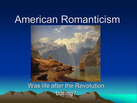 American Romanticism Was life after the Revolution boring?