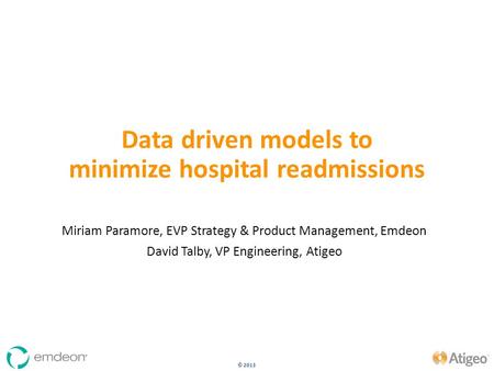 © 2013 Data driven models to minimize hospital readmissions Miriam Paramore, EVP Strategy & Product Management, Emdeon David Talby, VP Engineering, Atigeo.