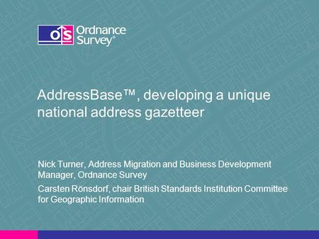 AddressBase™, developing a unique national address gazetteer Nick Turner, Address Migration and Business Development Manager, Ordnance Survey Carsten Rönsdorf,
