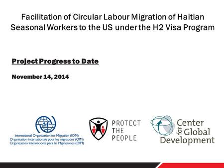 Project Progress to Date November 14, 2014 Facilitation of Circular Labour Migration of Haitian Seasonal Workers to the US under the H2 Visa Program.