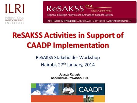 ReSAKSS Activities in Support of CAADP Implementation Joseph Karugia Coordinator, ReSAKSS-ECA ReSAKSS Stakeholder Workshop Nairobi, 27 th January, 2014.