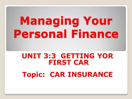 Managing Your Personal Finance UNIT 3:3 GETTING YOR FIRST CAR Topic: CAR INSURANCE.