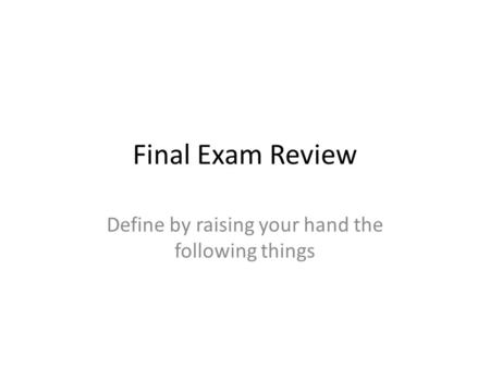 Final Exam Review Define by raising your hand the following things.