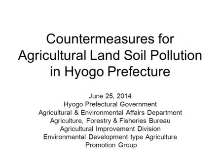 Countermeasures for Agricultural Land Soil Pollution in Hyogo Prefecture June 25, 2014 Hyogo Prefectural Government Agricultural & Environmental Affairs.