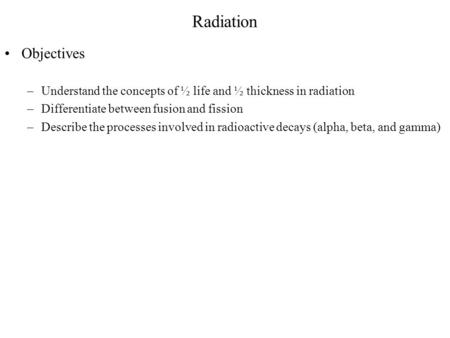 Radiation Objectives Understand the concepts of ½ life and ½ thickness in radiation Differentiate between fusion and fission Describe the processes involved.