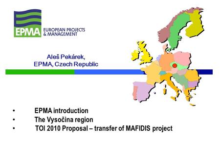 Aleš Pekárek, EPMA, Czech Republic EPMA introduction The Vysočina region TOI 2010 Proposal – transfer of MAFIDIS project.