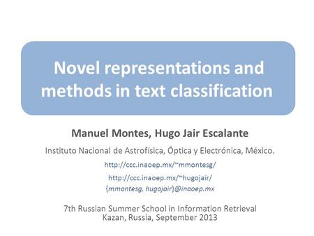 Novel representations and methods in text classification Manuel Montes, Hugo Jair Escalante Instituto Nacional de Astrofísica, Óptica y Electrónica, México.