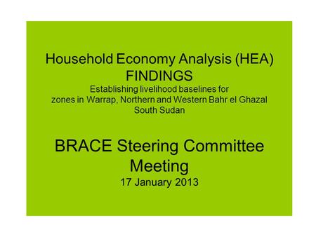 Household Economy Analysis (HEA) FINDINGS Establishing livelihood baselines for zones in Warrap, Northern and Western Bahr el Ghazal South Sudan BRACE.
