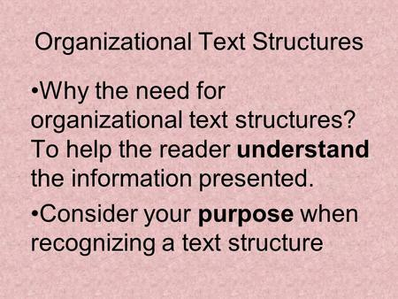 Organizational Text Structures Why the need for organizational text structures? To help the reader understand the information presented. Consider your.