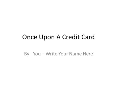 Once Upon A Credit Card By: You – Write Your Name Here.