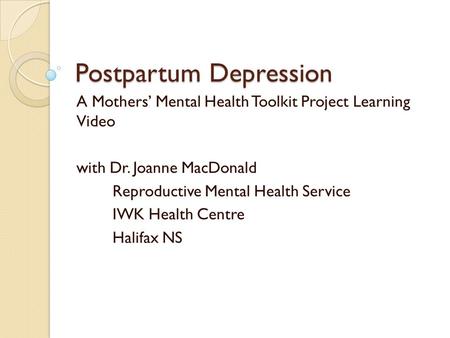 Postpartum Depression A Mothers’ Mental Health Toolkit Project Learning Video with Dr. Joanne MacDonald Reproductive Mental Health Service IWK Health Centre.