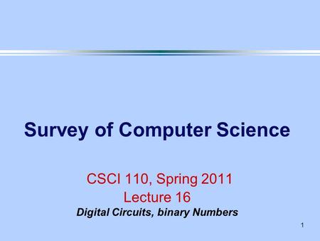 1 Survey of Computer Science CSCI 110, Spring 2011 Lecture 16 Digital Circuits, binary Numbers.