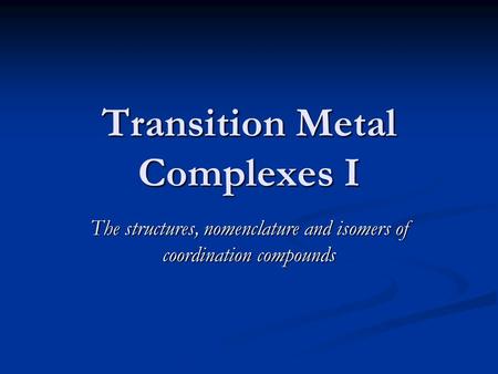Transition Metal Complexes I The structures, nomenclature and isomers of coordination compounds.