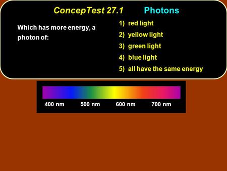 ConcepTest 27.1Photons 400 nm500 nm600 nm700 nm Which has more energy, a photon of: 1) red light 2) yellow light 3) green light 4) blue light 5) all have.