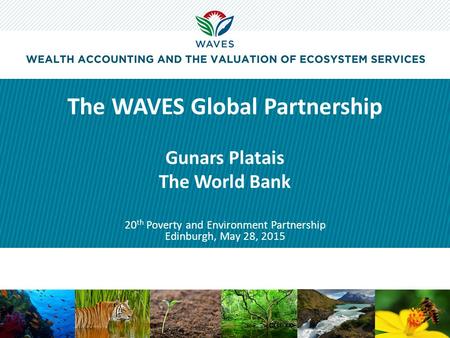 The WAVES Global Partnership Gunars Platais The World Bank 20 th Poverty and Environment Partnership Edinburgh, May 28, 2015.