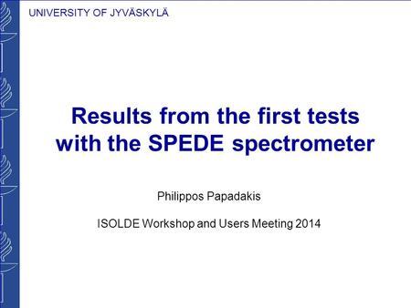 UNIVERSITY OF JYVÄSKYLÄ Results from the first tests with the SPEDE spectrometer Philippos Papadakis ISOLDE Workshop and Users Meeting 2014.