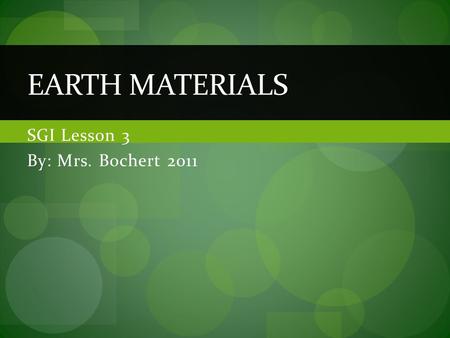 SGI Lesson 3 By: Mrs. Bochert 2011 EARTH MATERIALS.