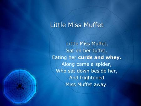 Little Miss Muffet Little Miss Muffet, Sat on her tuffet, Eating her curds and whey. Along came a spider, Who sat down beside her, And frightened Miss.