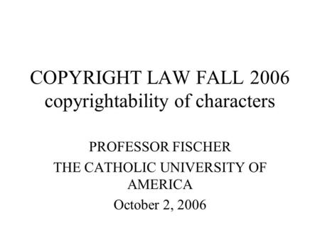 COPYRIGHT LAW FALL 2006 copyrightability of characters PROFESSOR FISCHER THE CATHOLIC UNIVERSITY OF AMERICA October 2, 2006.