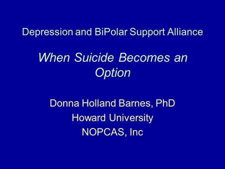 Depression and BiPolar Support Alliance When Suicide Becomes an Option Donna Holland Barnes, PhD Howard University NOPCAS, Inc.