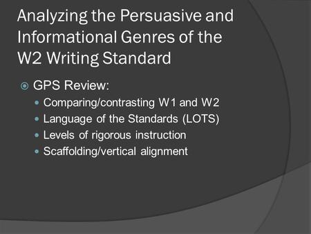 Analyzing the Persuasive and Informational Genres of the W2 Writing Standard  GPS Review: Comparing/contrasting W1 and W2 Language of the Standards (LOTS)