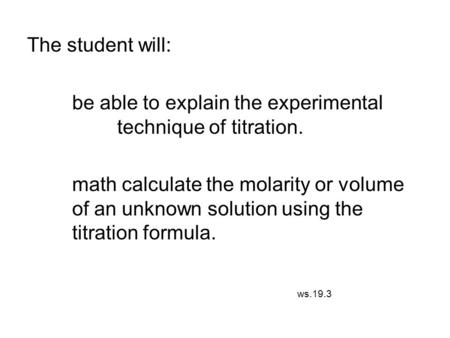 The student will: be able to explain the experimental technique of titration. math calculate the molarity or volume of an unknown solution using the titration.
