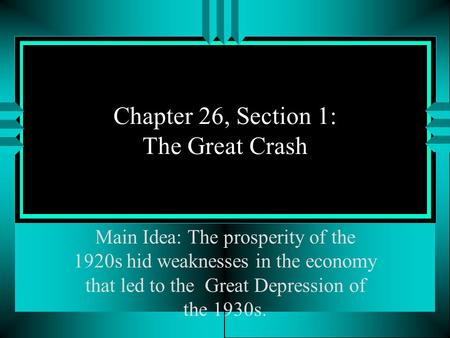 Chapter 26, Section 1: The Great Crash Main Idea: The prosperity of the 1920s hid weaknesses in the economy that led to the Great Depression of the 1930s.