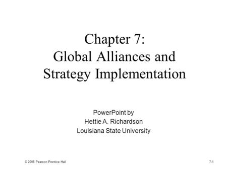 © 2008 Pearson Prentice Hall 7-1 Chapter 7: Global Alliances and Strategy Implementation PowerPoint by Hettie A. Richardson Louisiana State University.