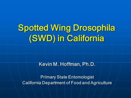 Spotted Wing Drosophila (SWD) in California Kevin M. Hoffman, Ph.D. Primary State Entomologist California Department of Food and Agriculture.