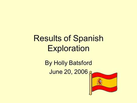 Results of Spanish Exploration By Holly Batsford June 20, 2006.
